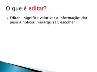    Editar – significa valorizar a informação; dar
    peso à notícia; hierarquizar; escolher
 