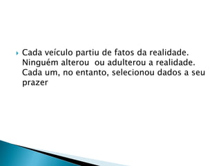    Cada veículo partiu de fatos da realidade.
    Ninguém alterou ou adulterou a realidade.
    Cada um, no entanto, selecionou dados a seu
    prazer
 