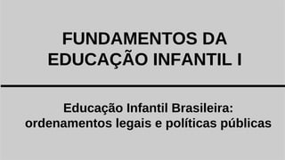 Educação Infantil Brasileira:
ordenamentos legais e políticas públicas
FUNDAMENTOS DA
EDUCAÇÃO INFANTIL I
 