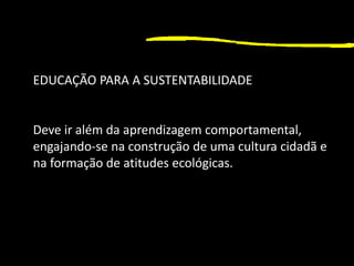 1
EDUCAÇÃO PARA A SUSTENTABILIDADE
Deve ir além da aprendizagem comportamental,
engajando-se na construção de uma cultura cidadã e
na formação de atitudes ecológicas.
 