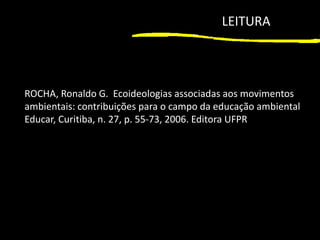 1
ROCHA, Ronaldo G. Ecoideologias associadas aos movimentos
ambientais: contribuições para o campo da educação ambiental
Educar, Curitiba, n. 27, p. 55-73, 2006. Editora UFPR
LEITURA
 