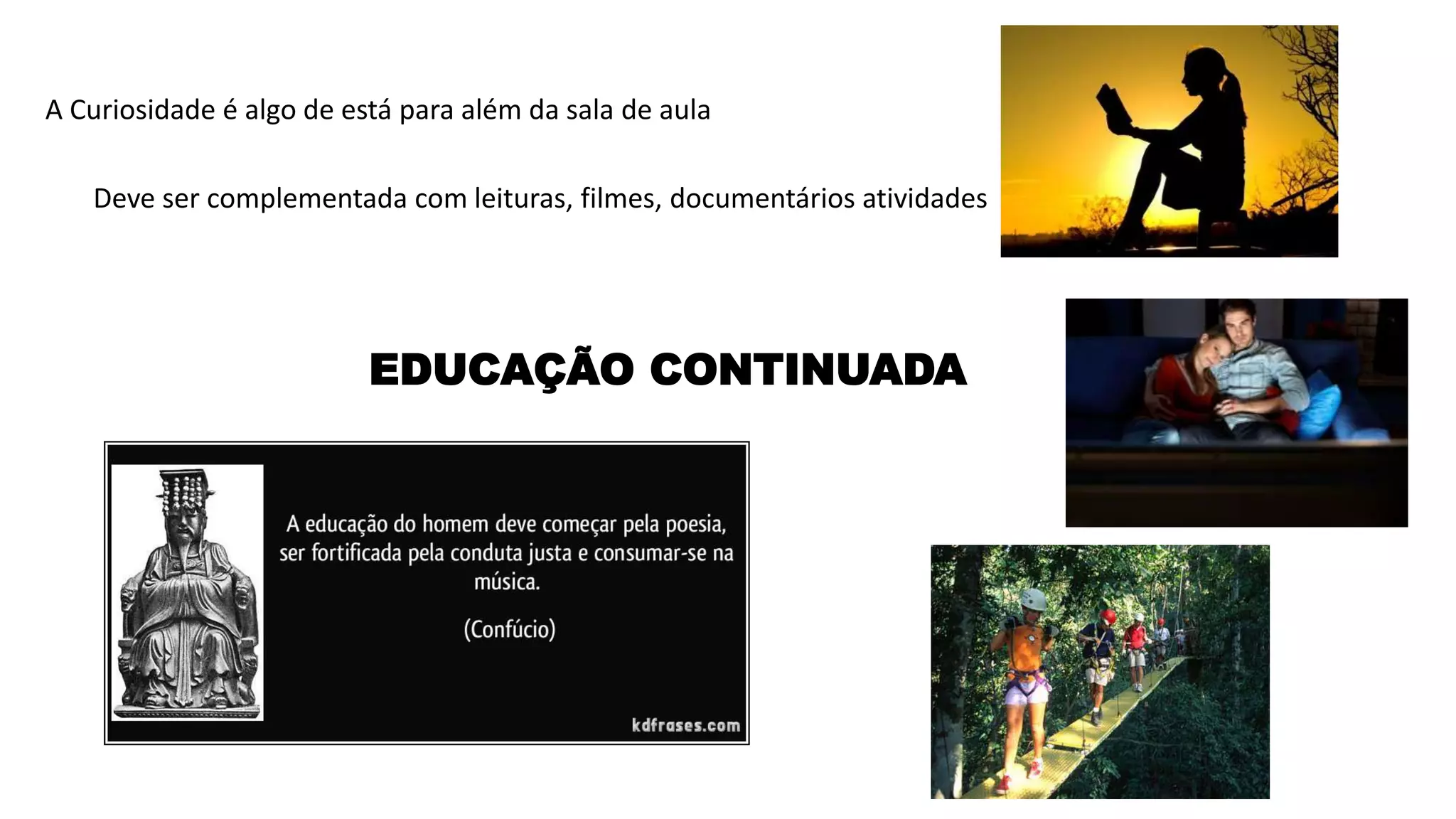 EDUCAÇÃO CONTINUADA
A Curiosidade é algo de está para além da sala de aula
Deve ser complementada com leituras, filmes, documentários atividades
 