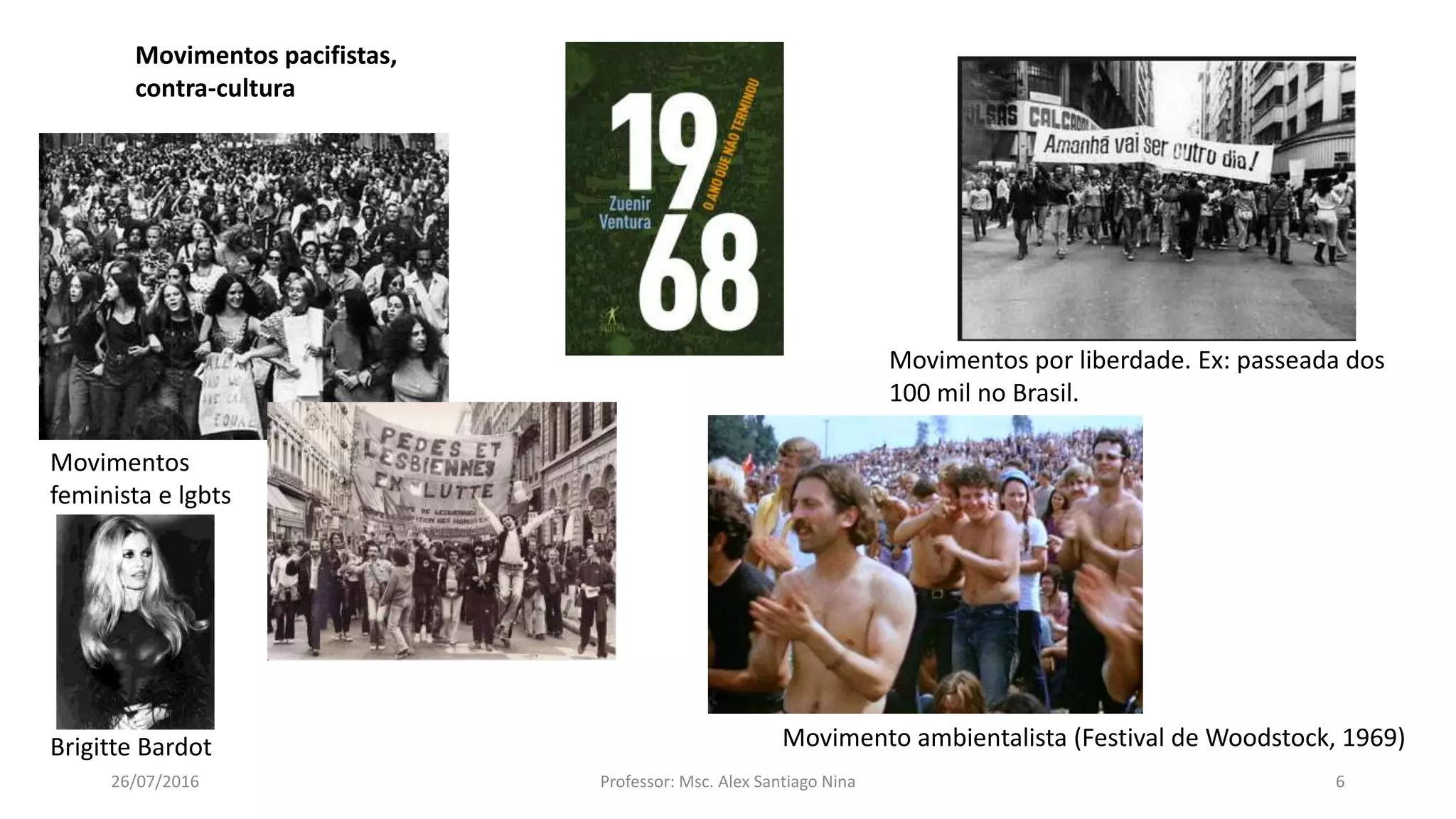 26/07/2016 Professor: Msc. Alex Santiago Nina 6
Movimentos
feminista e lgbts
Movimentos por liberdade. Ex: passeada dos
100 mil no Brasil.
Brigitte Bardot
Movimentos pacifistas,
contra-cultura
Movimento ambientalista (Festival de Woodstock, 1969)
 