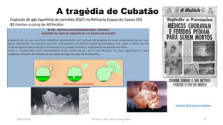 26/07/2016 Professor: Msc. Alex Santiago Nina 14
Internet: Mais sobre o acidente
Explosão de gás liquefeito de petróleo (GLP) na Refinaria Duque de Caxias (RJ)
42 mortes e cerca de 40 feridos
A tragédia de Cubatão
 