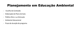 Planejamento em Educação Ambiental
- Escolha do Conteúdo
- Elaboração do Plano de Aula
- Público Alvo e sua Motivação
- Ambiente Educacional
- Prazo de duração do programa
 