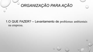 1.O QUE FAZER? – Levantamento de problemas ambientais
na empresa.
ORGANIZAÇÃO PARA AÇÃO
 