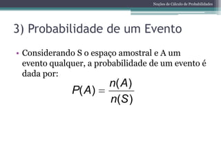 Noções de Cálculo de Probabilidades




3) Probabilidade de um Evento
• Considerando S o espaço amostral e A um
  evento qualquer, a probabilidade de um evento é
  dada por:
                        n( A )
              P( A)
                        n(S )
 