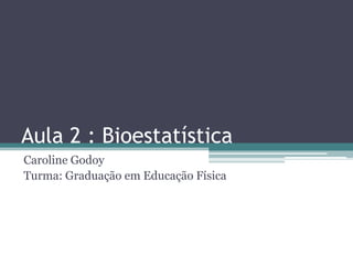 Aula 2 : Bioestatística
Caroline Godoy
Turma: Graduação em Educação Física
 