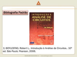 Bibliografia Padrão 
1) BOYLESTAD, Robert L.. Introdução à Análise de Circuitos.. 10ª 
ed. São Paulo: Pearson, 2006. 
 