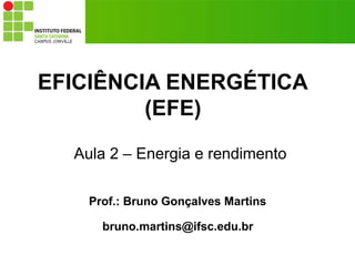 EFICIÊNCIA ENERGÉTICA
(EFE)
Prof.: Bruno Gonçalves Martins
bruno.martins@ifsc.edu.br
Aula 2 – Energia e rendimento
 