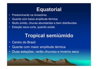 Equatorial
Equatorial
• Predominante na Amazônia
• Quente com baixa amplitude térmica
• Muito úmido, chuvas abundantes e bem distribuídas
• Estação seca curta, quando existe
Tropical semiúmido
Tropical semiúmido
Tropical semiúmido
Tropical semiúmido
• Centro do Brasil
• Quente com maior amplitude térmica
• Duas estações, verão chuvoso e inverno seco
 
