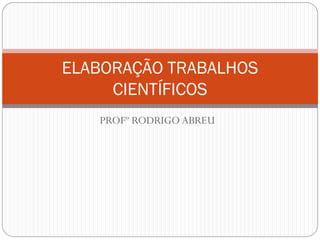 ELABORAÇÃO TRABALHOS
     CIENTÍFICOS
   PROFº RODRIGO ABREU
 