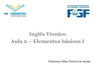 Inglês Técnico
Aula 2 – Elementos básicos I
Professora :Eline Ferreira de Araújo.
 