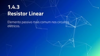 1.4.3
Resistor Linear
Elemento passivo mais comum nos circuitos
elétricos.
 