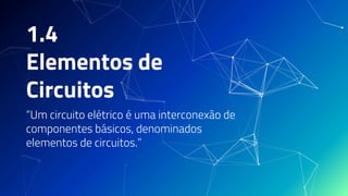1.4
Elementos de
Circuitos
“Um circuito elétrico é uma interconexão de
componentes básicos, denominados
elementos de circuitos.”
 