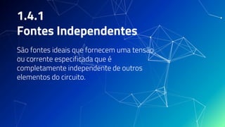 1.4.1
Fontes Independentes
São fontes ideais que fornecem uma tensão
ou corrente especificada que é
completamente independente de outros
elementos do circuito.
 