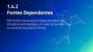 1.4.2
Fontes Dependentes
São fontes nas quais a energia aplicada a um
circuito é controlada por um valor de tensão
ou corrente do próprio circuito.
 