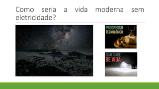 Como seria a vida moderna sem
eletricidade?
 