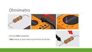 Ohmímetro
Circuito Não energizado
Não colocar as duas mãos nos terminais do resistor
 