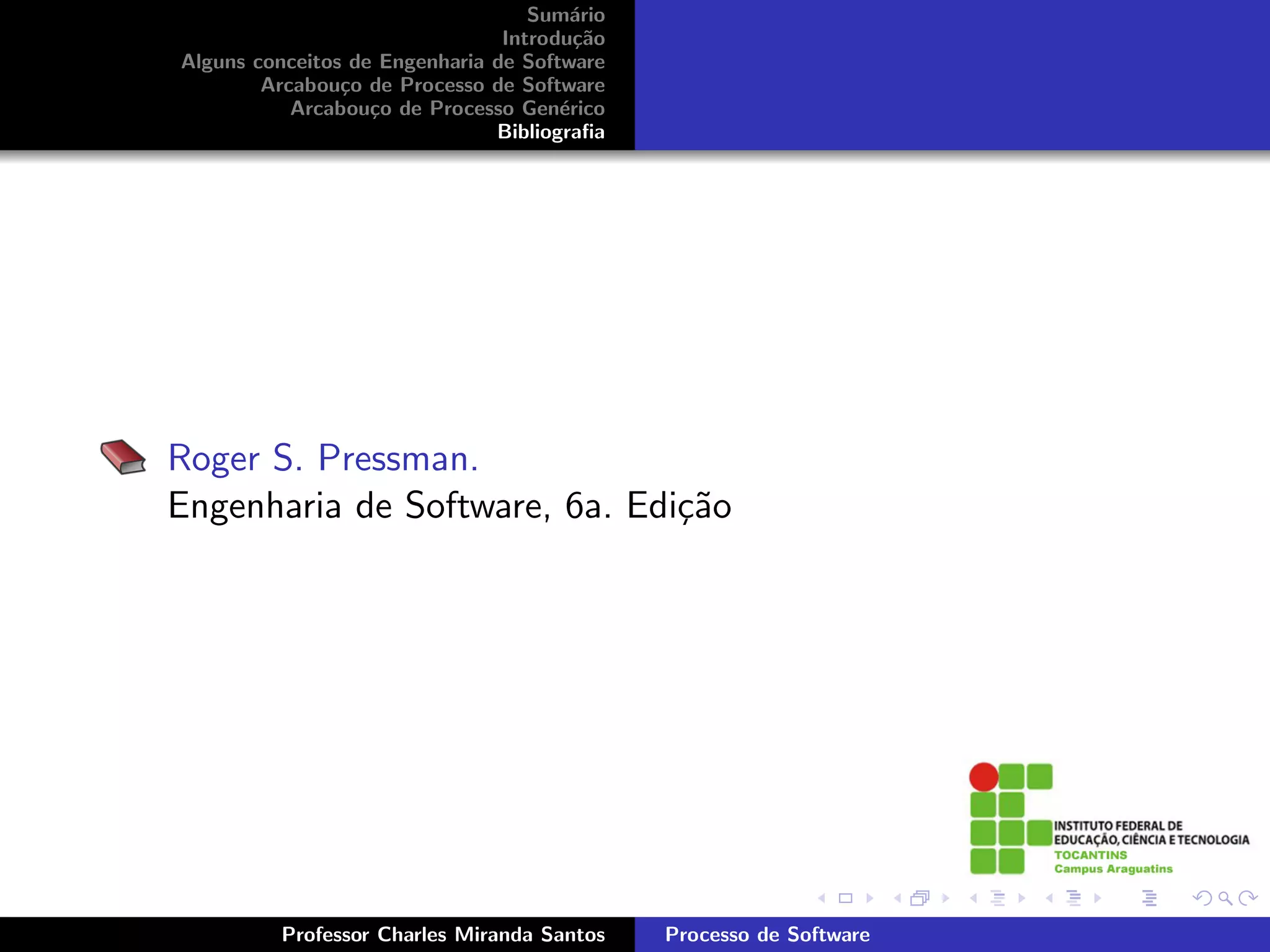 Sum´rio
                                       a
                                Introdu¸˜o
                                        ca
Alguns conceitos de Engenharia de Software
        Arcabou¸o de Processo de Software
                c
           Arcabou¸o de Processo Gen´rico
                   c                  e
                               Bibliograﬁa




Roger S. Pressman.
Engenharia de Software, 6a. Edi¸˜o
                               ca




         Professor Charles Miranda Santos    Processo de Software
 