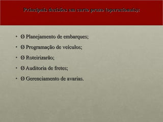 Principais decisões em curto prazo (operacionais): Ø Planejamento de embarques; Ø Programação de veículos; Ø Roteirizarão; Ø Auditoria de fretes; Ø Gerenciamento de avarias. 