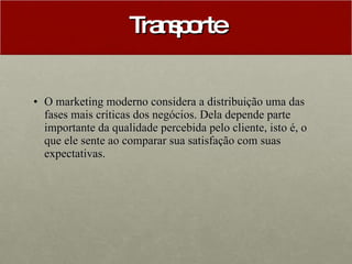 Transporte O marketing moderno considera a distribuição uma das fases mais críticas dos negócios. Dela depende parte importante da qualidade percebida pelo cliente, isto é, o que ele sente ao comparar sua satisfação com suas expectativas.  