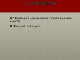 VANTAGENS Ø Adequado para longas distâncias e grandes quantidades de carga; Ø Menor custo do transporte. 