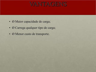 VANTAGENS Ø Maior capacidade de carga; Ø Carrega qualquer tipo de carga; Ø Menor custo de transporte. 
