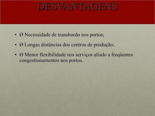 DESVANTAGENS Ø Necessidade de transbordo nos portos; Ø Longas distâncias dos centros de produção; Ø Menor flexibilidade nos serviços aliado a freqüentes congestionamentos nos portos.   