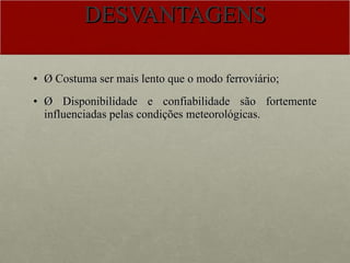 DESVANTAGENS Ø Costuma ser mais lento que o modo ferroviário; Ø Disponibilidade e confiabilidade são fortemente influenciadas pelas condições meteorológicas. 