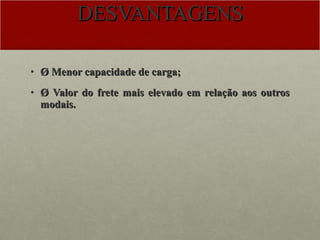 DESVANTAGENS Ø Menor capacidade de carga; Ø Valor do frete mais elevado em relação aos outros modais. 