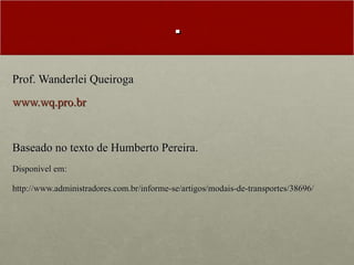 . Prof. Wanderlei Queiroga www.wq.pro.br Baseado no texto de Humberto Pereira. Disponível em:  http://www.administradores.com.br/informe-se/artigos/modais-de-transportes/38696/ 