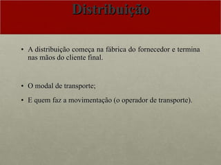 Distribuição A distribuição começa na fábrica do fornecedor e termina nas mãos do cliente final.  O modal de transporte;  E quem faz a movimentação (o operador de transporte).  