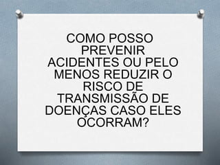 COMO POSSO
PREVENIR
ACIDENTES OU PELO
MENOS REDUZIR O
RISCO DE
TRANSMISSÃO DE
DOENÇAS CASO ELES
OCORRAM?
 