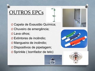OUTROS EPCs
O Capela de Exaustão Química;
O Chuveiro de emergência;
O Lava olhos;
O Extintores de incêndio;
O Mangueira de incêndio;
O Dispositivos de pipetagem;
O Sprinkle ( borrifador de teto)
 