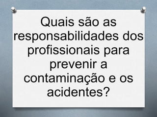 Quais são as
responsabilidades dos
profissionais para
prevenir a
contaminação e os
acidentes?
 