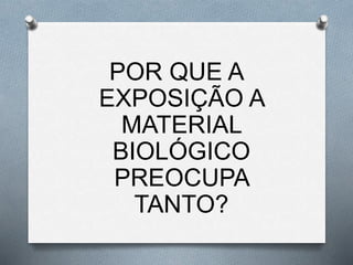 POR QUE A
EXPOSIÇÃO A
MATERIAL
BIOLÓGICO
PREOCUPA
TANTO?
 