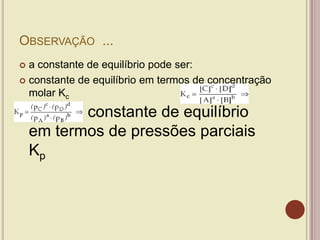 OBSERVAÇÃO ...
 a constante de equilíbrio pode ser:
 constante de equilíbrio em termos de concentração
molar Kc
 constante de equilíbrio
em termos de pressões parciais
Kp
 