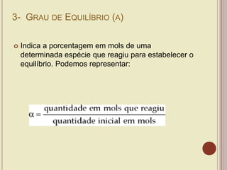 3- GRAU DE EQUILÍBRIO (Α)
 Indica a porcentagem em mols de uma
determinada espécie que reagiu para estabelecer o
equilíbrio. Podemos representar:
 