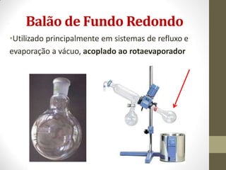 Balão de Fundo Redondo
•Utilizado principalmente em sistemas de refluxo e
evaporação a vácuo, acoplado ao rotaevaporador
 