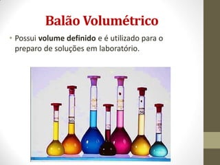 Balão Volumétrico
• Possui volume definido e é utilizado para o
preparo de soluções em laboratório.
 