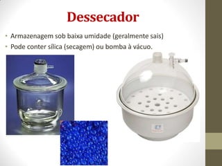 Dessecador
• Armazenagem sob baixa umidade (geralmente sais)
• Pode conter sílica (secagem) ou bomba à vácuo.
 