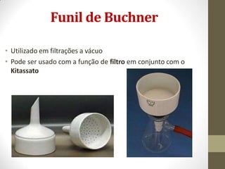 Funil de Buchner
• Utilizado em filtrações a vácuo
• Pode ser usado com a função de filtro em conjunto com o
Kitassato
 