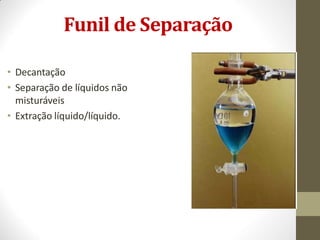Funil de Separação
• Decantação
• Separação de líquidos não
misturáveis
• Extração líquido/líquido.
 