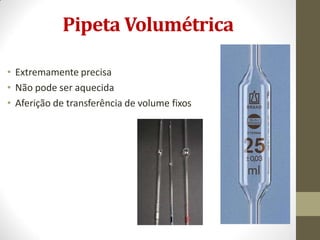 Pipeta Volumétrica
• Extremamente precisa
• Não pode ser aquecida
• Aferição de transferência de volume fixos
 