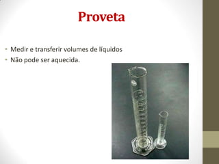 Proveta
• Medir e transferir volumes de líquidos
• Não pode ser aquecida.
 