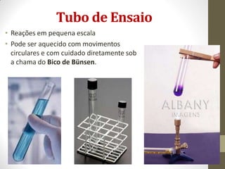 Tubo de Ensaio
• Reações em pequena escala
• Pode ser aquecido com movimentos
circulares e com cuidado diretamente sob
a chama do Bico de Bünsen.
 