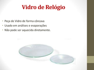 Vidro de Relógio
• Peça de Vidro de forma côncava
• Usado em análises e evaporações
• Não pode ser aquecida diretamente.
 