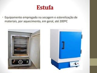 Estufa
• Equipamento empregado na secagem e esterelização de
materiais, por aquecimento, em geral, até 200ºC
 