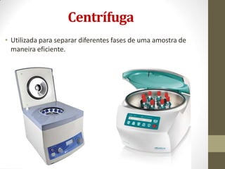 Centrífuga
• Utilizada para separar diferentes fases de uma amostra de
maneira eficiente.
 
